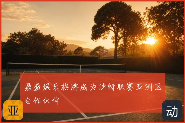 鼎盛娱乐棋牌成为沙特联赛亚洲区合作伙伴
